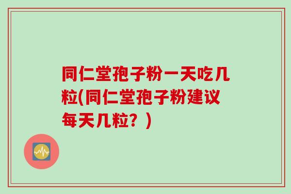 同仁堂孢子粉一天吃几粒(同仁堂孢子粉建议每天几粒？)