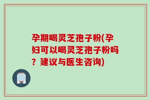 孕期喝灵芝孢子粉(孕妇可以喝灵芝孢子粉吗？建议与医生咨询)