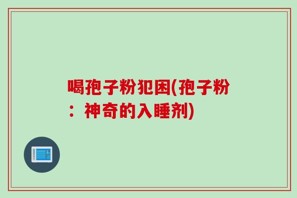 喝孢子粉犯困(孢子粉：神奇的入睡剂)