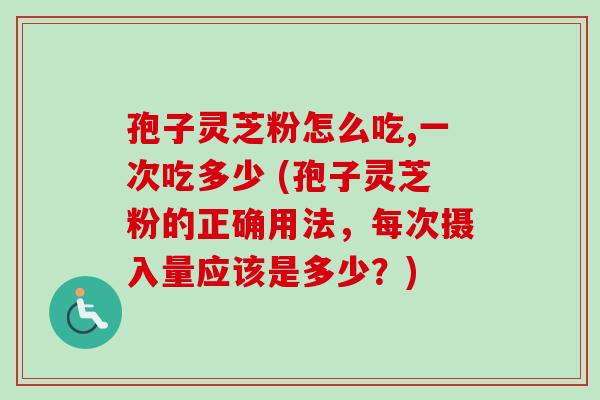 孢子灵芝粉怎么吃,一次吃多少 (孢子灵芝粉的正确用法，每次摄入量应该是多少？)