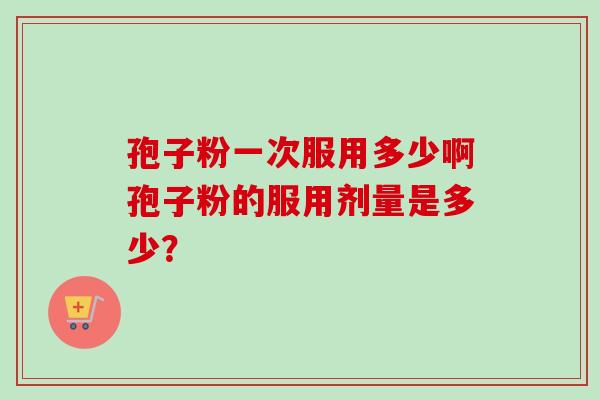 孢子粉一次服用多少啊孢子粉的服用剂量是多少？