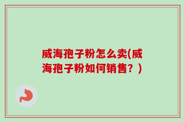 威海孢子粉怎么卖(威海孢子粉如何销售？)