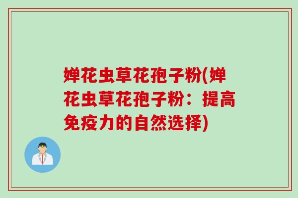 婵花虫草花孢子粉(婵花虫草花孢子粉：提高免疫力的自然选择)