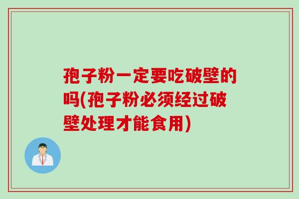 孢子粉一定要吃破壁的吗(孢子粉必须经过破壁处理才能食用)