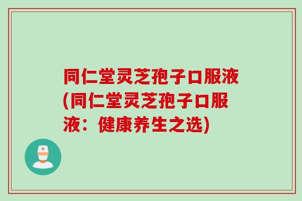 同仁堂灵芝孢子口服液(同仁堂灵芝孢子口服液：健康养生之选)