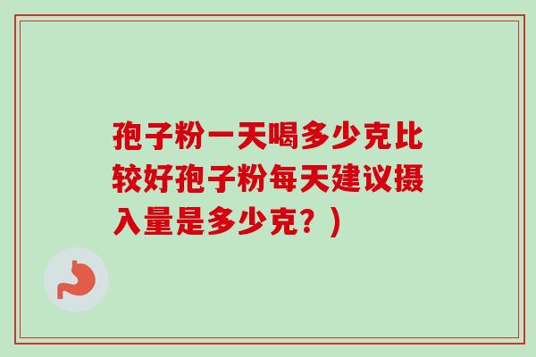 孢子粉一天喝多少克比较好孢子粉每天建议摄入量是多少克？)