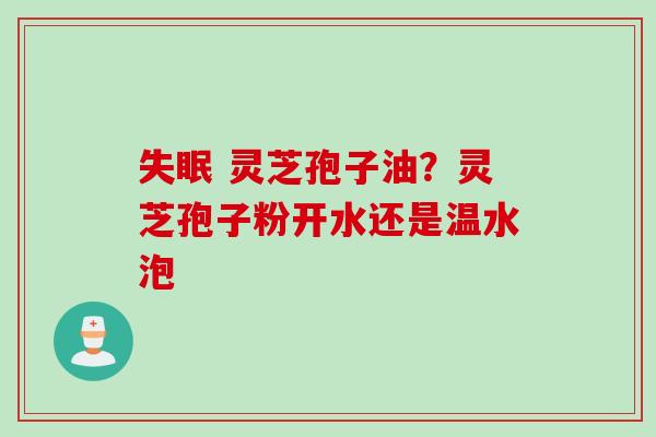 失眠 灵芝孢子油？灵芝孢子粉开水还是温水泡