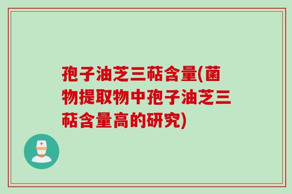 孢子油芝三萜含量(菌物提取物中孢子油芝三萜含量高的研究)