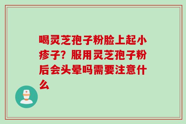 喝灵芝孢子粉脸上起小疹子？服用灵芝孢子粉后会头晕吗需要注意什么