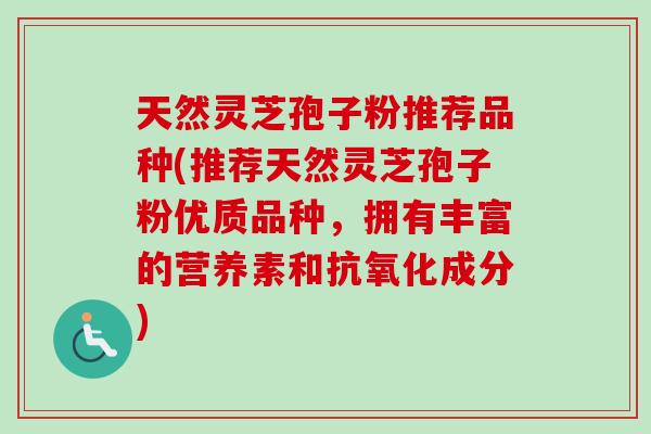 天然灵芝孢子粉推荐品种(推荐天然灵芝孢子粉优质品种，拥有丰富的营养素和抗氧化成分)