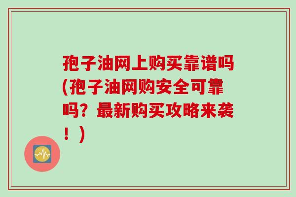 孢子油网上购买靠谱吗(孢子油网购安全可靠吗？最新购买攻略来袭！)