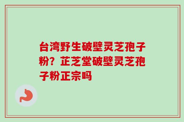 台湾野生破壁灵芝孢子粉？芷芝堂破壁灵芝孢子粉正宗吗