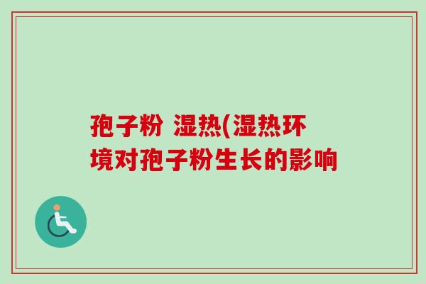 孢子粉 湿热(湿热环境对孢子粉生长的影响