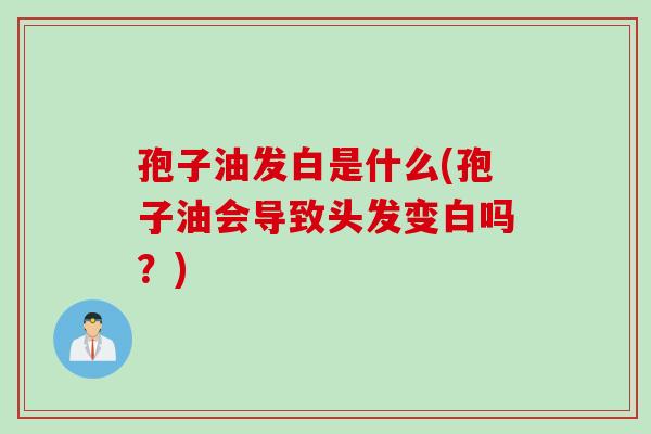 孢子油发白是什么(孢子油会导致头发变白吗？)