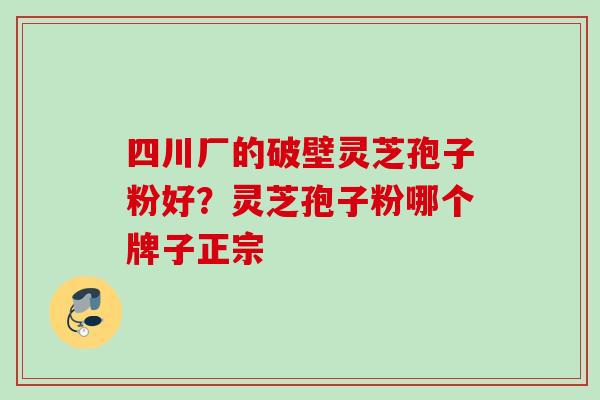 四川厂的破壁灵芝孢子粉好？灵芝孢子粉哪个牌子正宗
