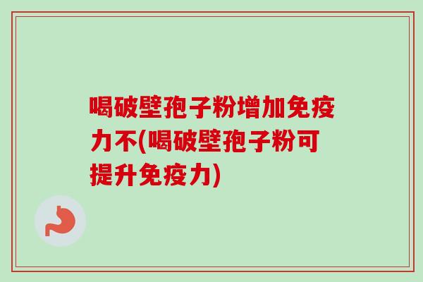 喝破壁孢子粉增加免疫力不(喝破壁孢子粉可提升免疫力)