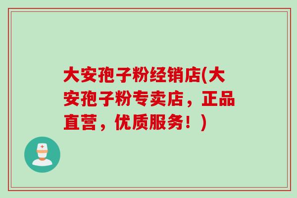 大安孢子粉经销店(大安孢子粉专卖店,正品直营,优质服务!) 大安孢子粉经销店(大安孢子粉专卖店,正品直营,优质服务!)