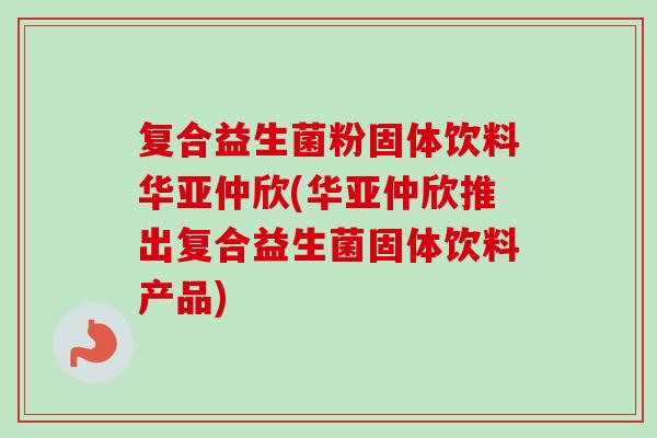 复合益生菌粉固体饮料华亚仲欣(华亚仲欣推出复合益生菌固体饮料产品)