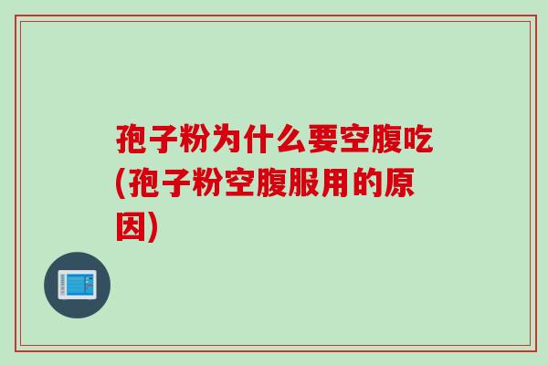孢子粉为什么要空腹吃(孢子粉空腹服用的原因)