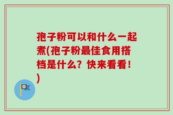孢子粉可以和什么一起煮(孢子粉最佳食用搭档是什么？快来看看！)