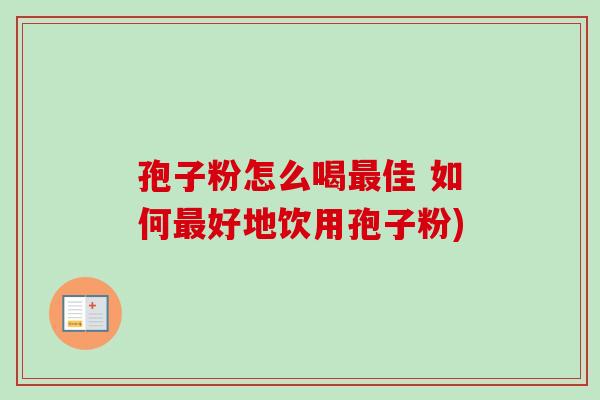 孢子粉怎么喝最佳 如何最好地饮用孢子粉)