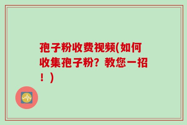孢子粉收费视频(如何收集孢子粉？教您一招！)