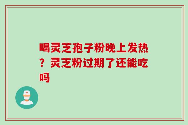 喝灵芝孢子粉晚上发热？灵芝粉过期了还能吃吗