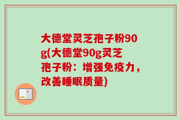 大德堂灵芝孢子粉90g(大德堂90g灵芝孢子粉：增强免疫力，改善睡眠质量)