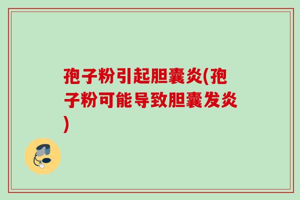 孢子粉引起胆囊炎(孢子粉可能导致胆囊发炎)