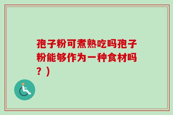 孢子粉可煮熟吃吗孢子粉能够作为一种食材吗？)