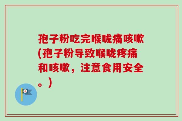 孢子粉吃完喉咙痛咳嗽(孢子粉导致喉咙疼痛和咳嗽，注意食用安全。)