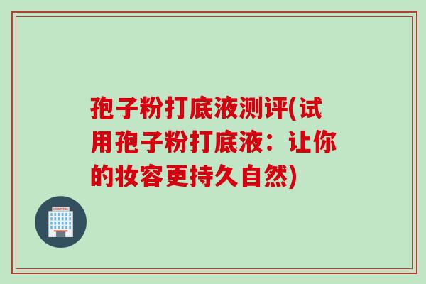 孢子粉打底液测评(试用孢子粉打底液：让你的妆容更持久自然)