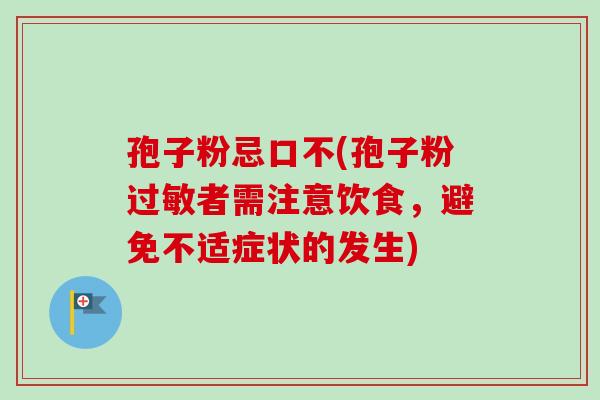 孢子粉忌口不(孢子粉过敏者需注意饮食，避免不适症状的发生)