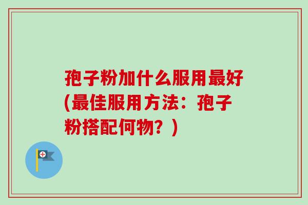 孢子粉加什么服用好(佳服用方法:孢子粉搭配何物?) 孢子粉加什么服用好(佳服用方法:孢子粉搭配何物?)