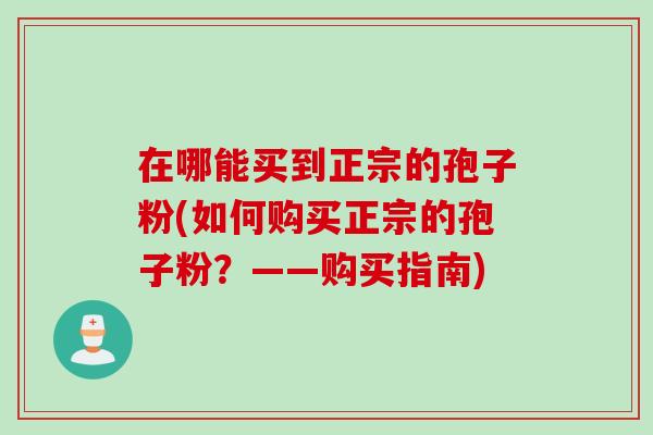 在哪能买到正宗的孢子粉(如何购买正宗的孢子粉？——购买指南)
