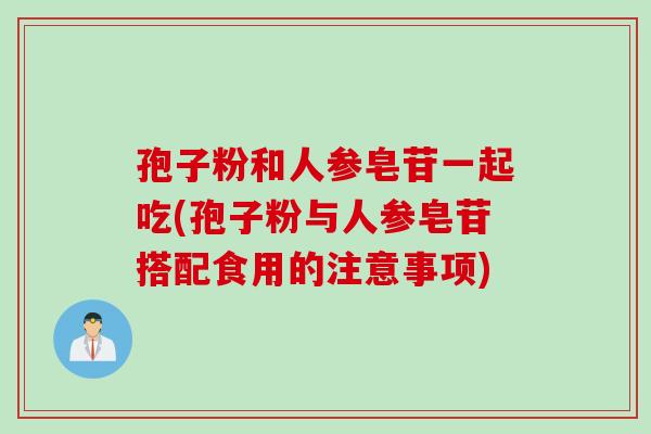 孢子粉和人参皂苷一起吃(孢子粉与人参皂苷搭配食用的注意事项)