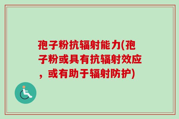 孢子粉抗辐射能力(孢子粉或具有抗辐射效应，或有助于辐射防护)