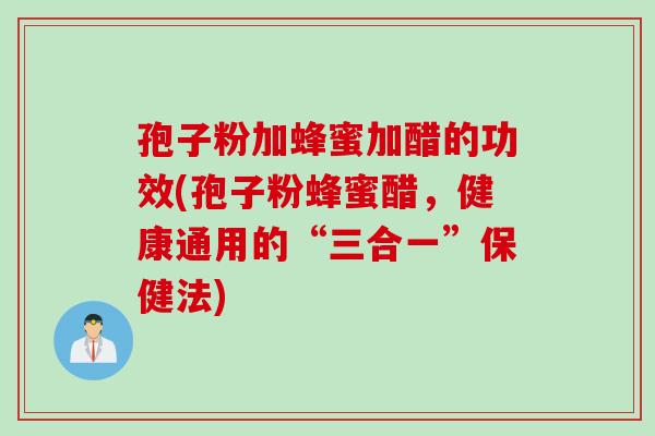 孢子粉加蜂蜜加醋的功效(孢子粉蜂蜜醋，健康通用的“三合一”保健法)