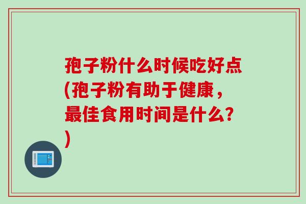 孢子粉什么时候吃好点(孢子粉有助于健康，最佳食用时间是什么？)