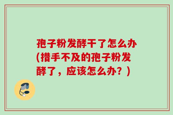 孢子粉发酵干了怎么办(措手不及的孢子粉发酵了，应该怎么办？)