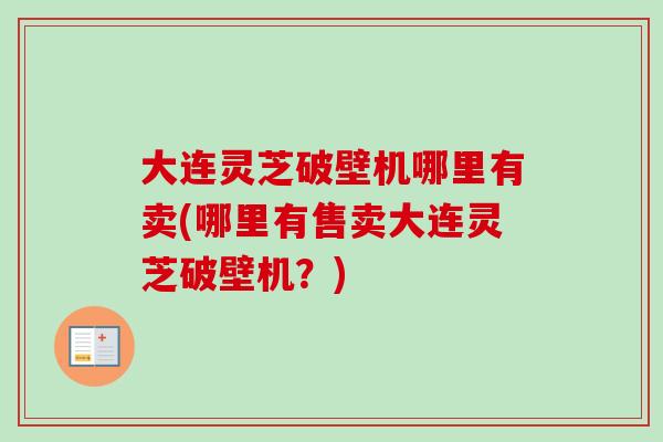 大连灵芝破壁机哪里有卖(哪里有售卖大连灵芝破壁机？)