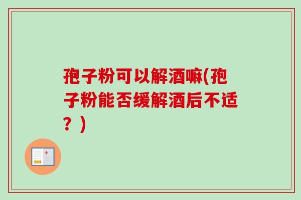 孢子粉可以解酒嘛(孢子粉能否缓解酒后不适？)