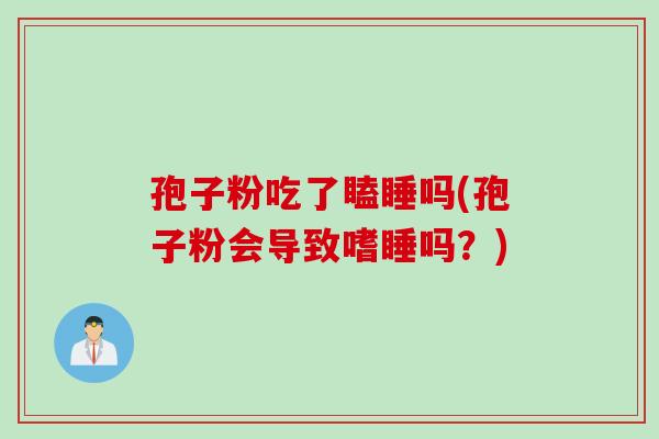 孢子粉吃了瞌睡吗(孢子粉会导致嗜睡吗？)