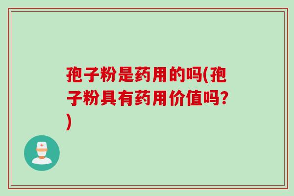 孢子粉是药用的吗(孢子粉具有药用价值吗？)