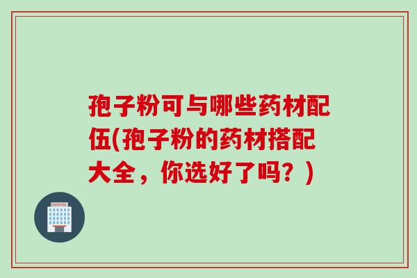 孢子粉可与哪些药材配伍(孢子粉的药材搭配大全，你选好了吗？)