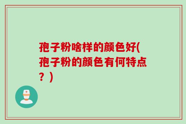 孢子粉啥样的颜色好(孢子粉的颜色有何特点？)