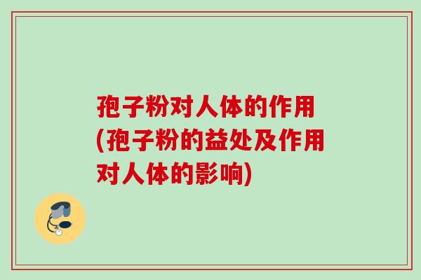 孢子粉对人体的作用 (孢子粉的益处及作用对人体的影响)