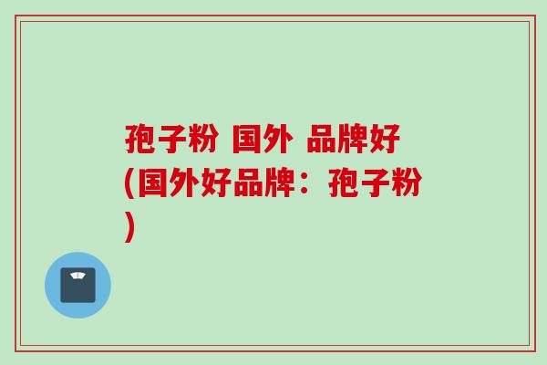 孢子粉 国外 品牌好(国外好品牌：孢子粉)