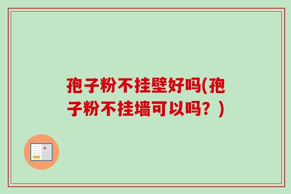 孢子粉不挂壁好吗(孢子粉不挂墙可以吗？)