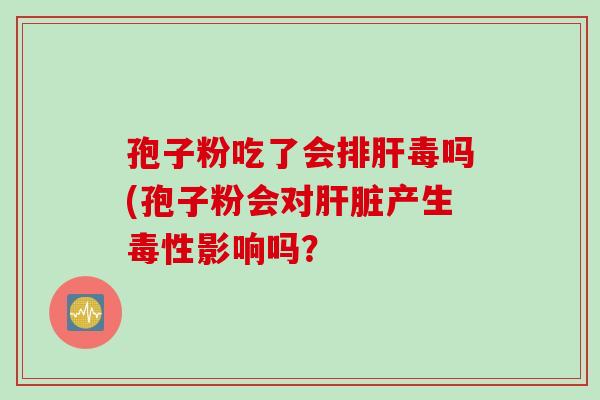 孢子粉吃了会排肝毒吗(孢子粉会对肝脏产生毒性影响吗？